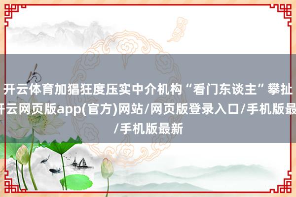 开云体育加猖狂度压实中介机构“看门东谈主”攀扯-开云网页版app(官方)网站/网页版登录入口/手机版最新