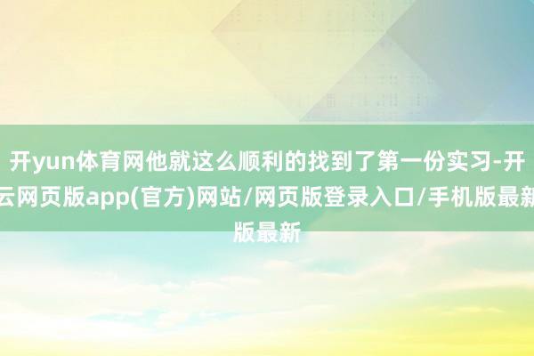 开yun体育网他就这么顺利的找到了第一份实习-开云网页版app(官方)网站/网页版登录入口/手机版最新