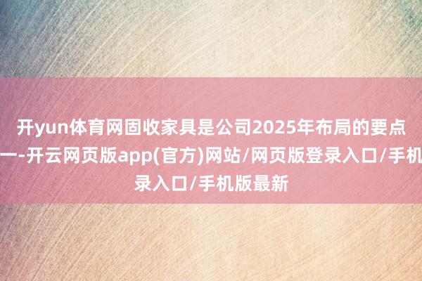 开yun体育网固收家具是公司2025年布局的要点场地之一-开云网页版app(官方)网站/网页版登录入口/手机版最新