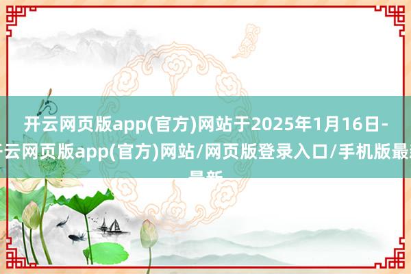 开云网页版app(官方)网站于2025年1月16日-开云网页版app(官方)网站/网页版登录入口/手机版最新