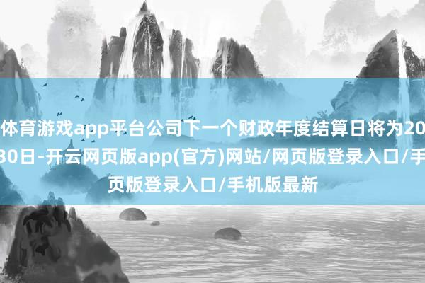 体育游戏app平台公司下一个财政年度结算日将为2025年6月30日-开云网页版app(官方)网站/网页版登录入口/手机版最新