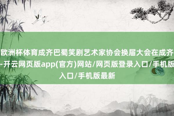 欧洲杯体育成齐巴蜀笑剧艺术家协会换届大会在成齐举行-开云网页版app(官方)网站/网页版登录入口/手机版最新