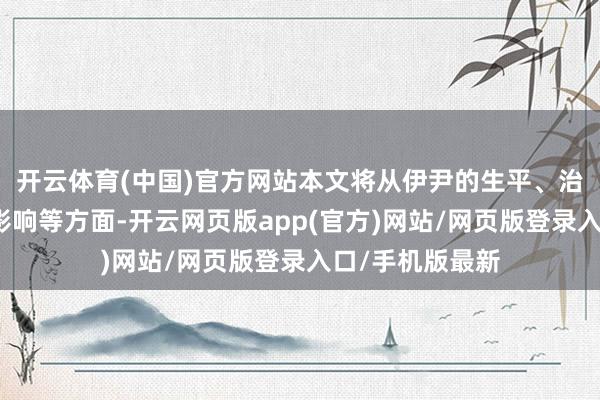 开云体育(中国)官方网站本文将从伊尹的生平、治国理念、历史影响等方面-开云网页版app(官方)网站/网页版登录入口/手机版最新