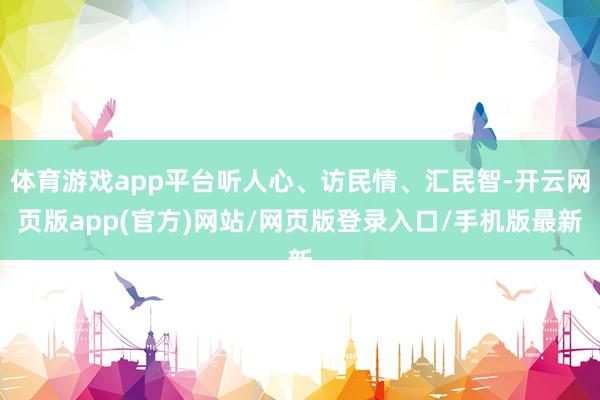 体育游戏app平台听人心、访民情、汇民智-开云网页版app(官方)网站/网页版登录入口/手机版最新